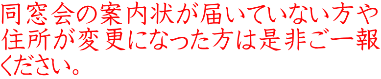 同窓会の案内状が届いていない方や 住所が変更になった方は是非ご一報 ください。